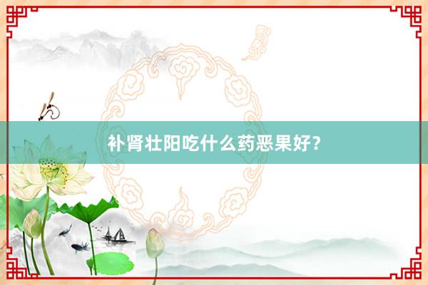 补肾壮阳吃什么药恶果好?